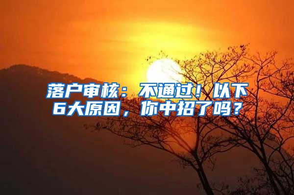 落户审核：不通过！以下6大原因，你中招了吗？