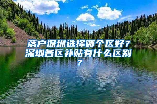 落户深圳选择哪个区好？深圳各区补贴有什么区别？