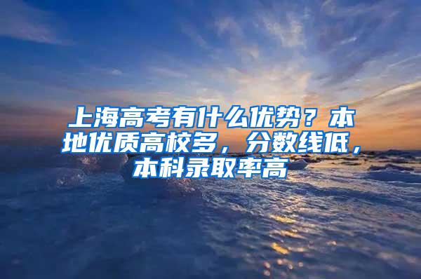 上海高考有什么优势？本地优质高校多，分数线低，本科录取率高