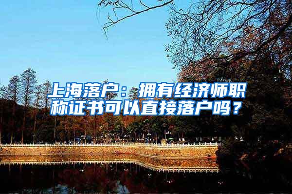 上海落户：拥有经济师职称证书可以直接落户吗？