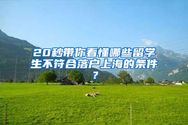 20秒带你看懂哪些留学生不符合落户上海的条件？