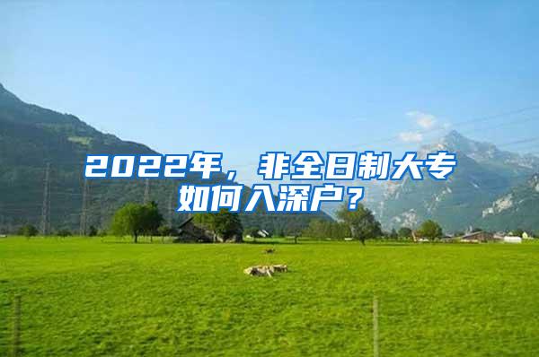 2022年，非全日制大专如何入深户？