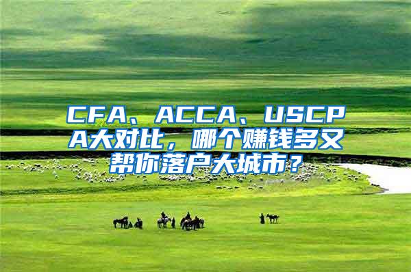 CFA、ACCA、USCPA大对比，哪个赚钱多又帮你落户大城市？