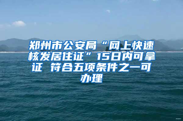 郑州市公安局“网上快速核发居住证”15日内可拿证 符合五项条件之一可办理