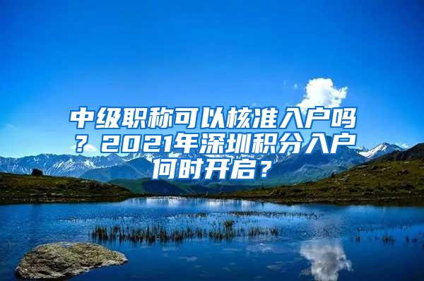 中级职称可以核准入户吗？2021年深圳积分入户何时开启？