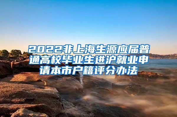 2022非上海生源应届普通高校毕业生进沪就业申请本市户籍评分办法