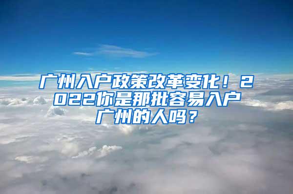 广州入户政策改革变化！2022你是那批容易入户广州的人吗？