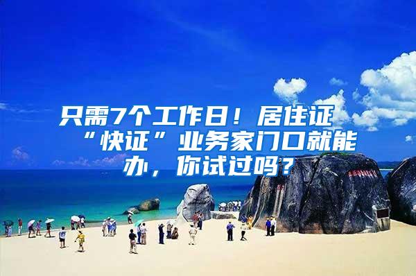 只需7个工作日！居住证“快证”业务家门口就能办，你试过吗？