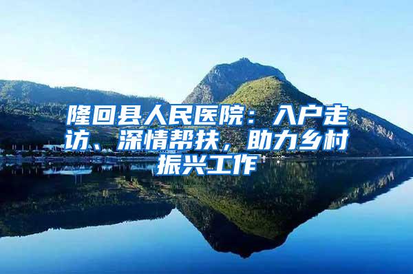 隆回县人民医院：入户走访、深情帮扶，助力乡村振兴工作