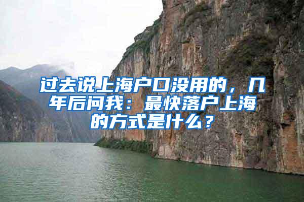 过去说上海户口没用的，几年后问我：最快落户上海的方式是什么？