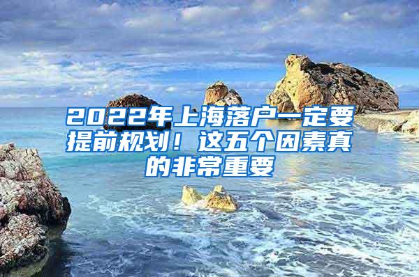 2022年上海落户一定要提前规划！这五个因素真的非常重要