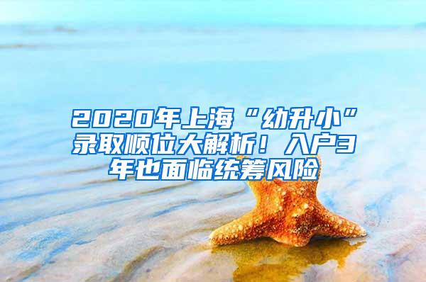 2020年上海“幼升小”录取顺位大解析！入户3年也面临统筹风险