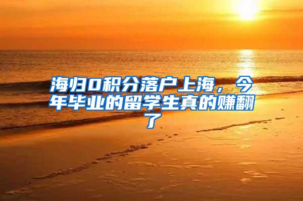 海归0积分落户上海，今年毕业的留学生真的赚翻了