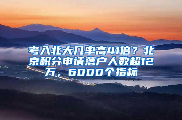 考入北大几率高41倍？北京积分申请落户人数超12万，6000个指标