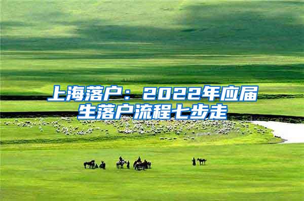 上海落户：2022年应届生落户流程七步走