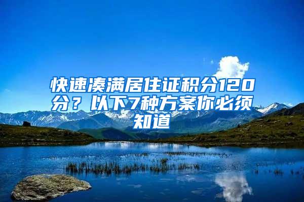 快速凑满居住证积分120分？以下7种方案你必须知道