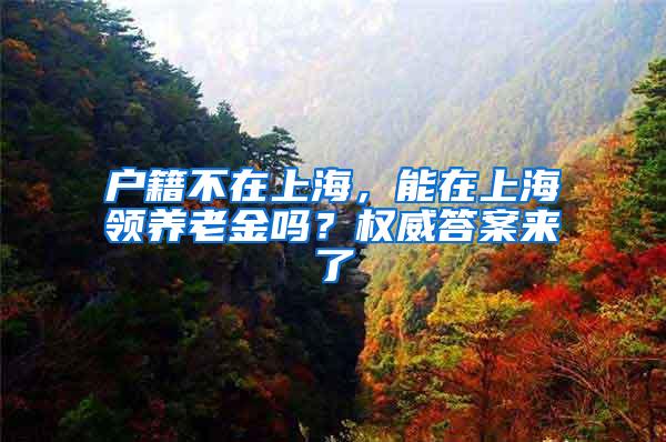 户籍不在上海，能在上海领养老金吗？权威答案来了