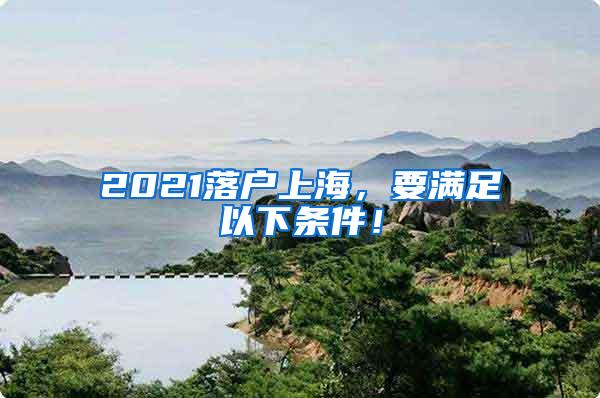 2021落户上海，要满足以下条件！