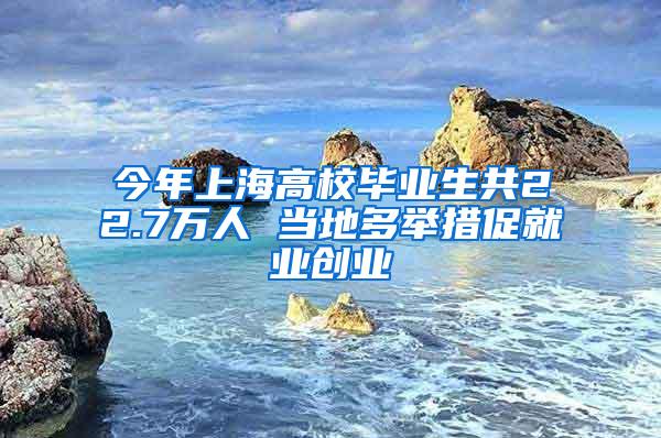 今年上海高校毕业生共22.7万人 当地多举措促就业创业