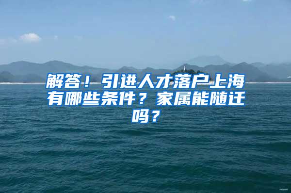 解答！引进人才落户上海有哪些条件？家属能随迁吗？