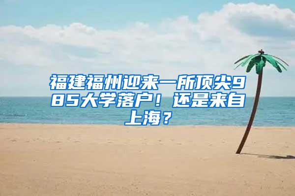 福建福州迎来一所顶尖985大学落户！还是来自上海？