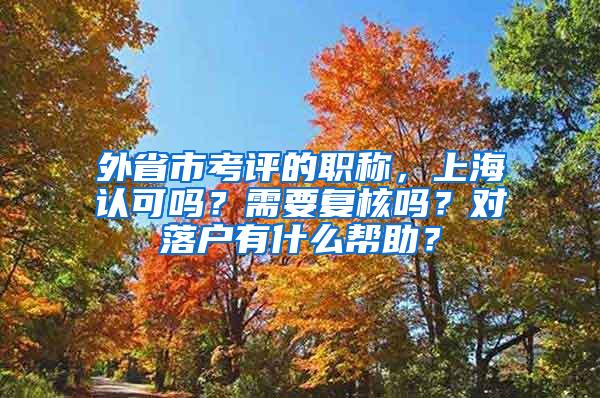 外省市考评的职称，上海认可吗？需要复核吗？对落户有什么帮助？