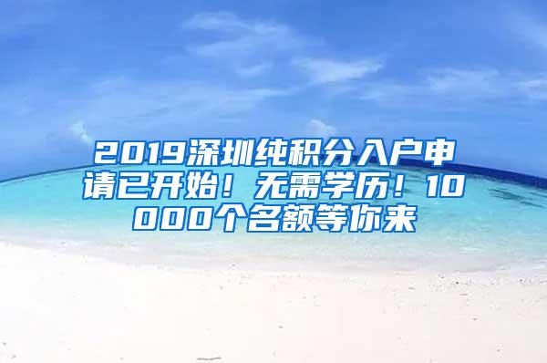 2019深圳纯积分入户申请已开始！无需学历！10000个名额等你来