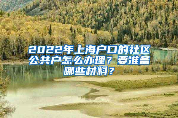 2022年上海户口的社区公共户怎么办理？要准备哪些材料？