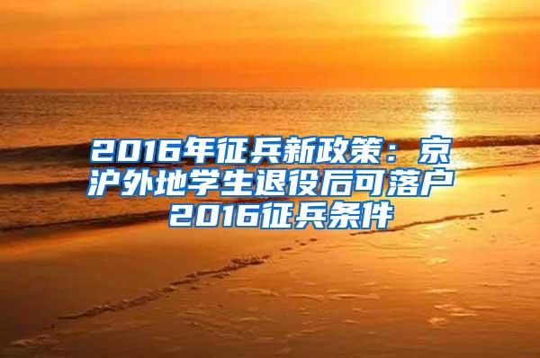 2016年征兵新政策：京沪外地学生退役后可落户 2016征兵条件