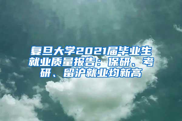 复旦大学2021届毕业生就业质量报告：保研、考研、留沪就业均新高