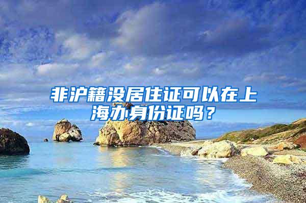 非沪籍没居住证可以在上海办身份证吗？