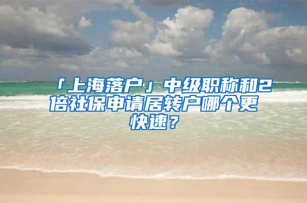 「上海落户」中级职称和2倍社保申请居转户哪个更快速？