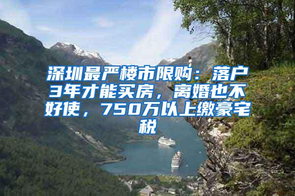 深圳最严楼市限购：落户3年才能买房，离婚也不好使，750万以上缴豪宅税