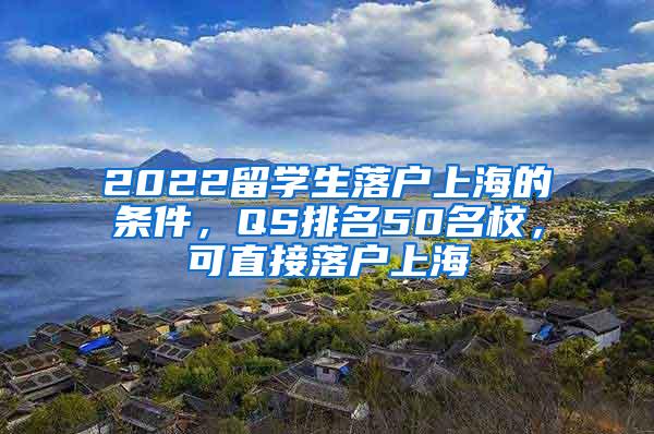 2022留学生落户上海的条件，QS排名50名校，可直接落户上海