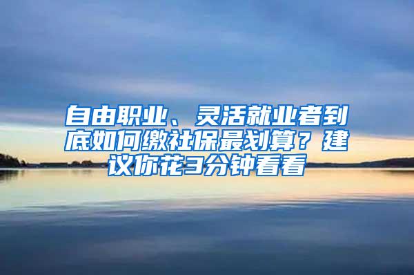 自由职业、灵活就业者到底如何缴社保最划算？建议你花3分钟看看