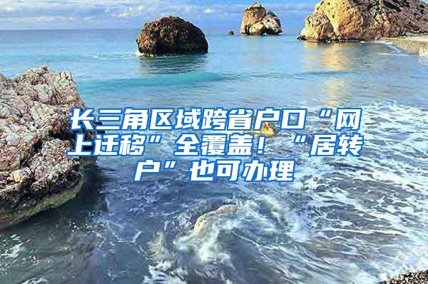 长三角区域跨省户口“网上迁移”全覆盖！“居转户”也可办理