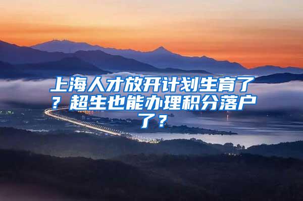 上海人才放开计划生育了？超生也能办理积分落户了？