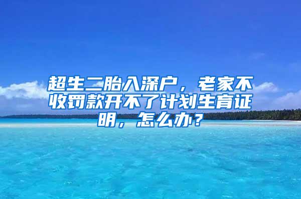 超生二胎入深户，老家不收罚款开不了计划生育证明，怎么办？