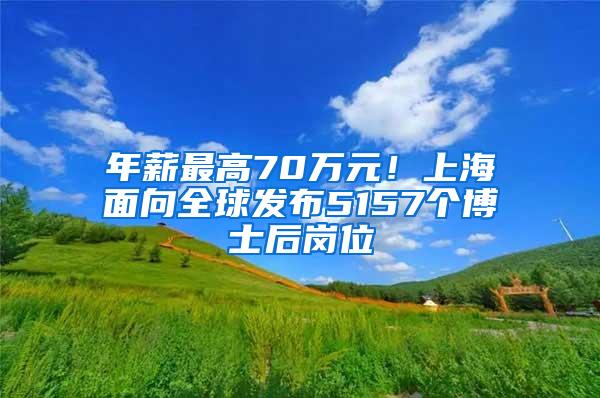 年薪最高70万元！上海面向全球发布5157个博士后岗位