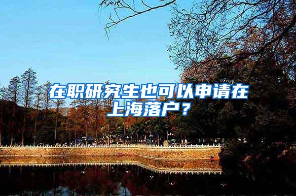 在职研究生也可以申请在上海落户？