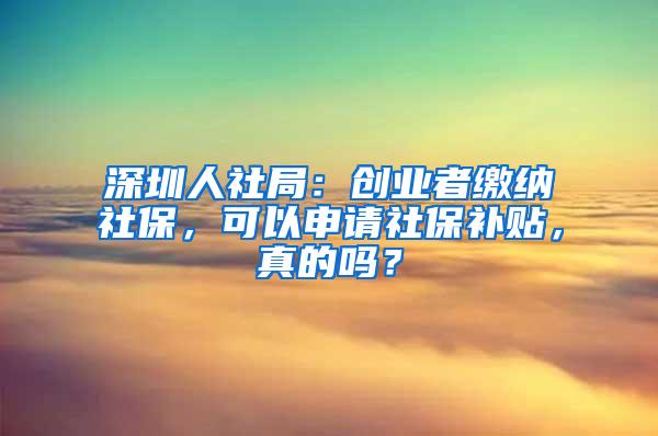深圳人社局：创业者缴纳社保，可以申请社保补贴，真的吗？