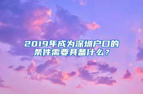 2019年成为深圳户口的条件需要具备什么？