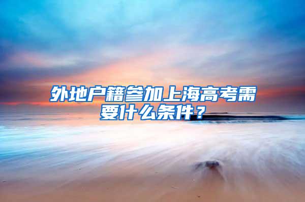 外地户籍参加上海高考需要什么条件？