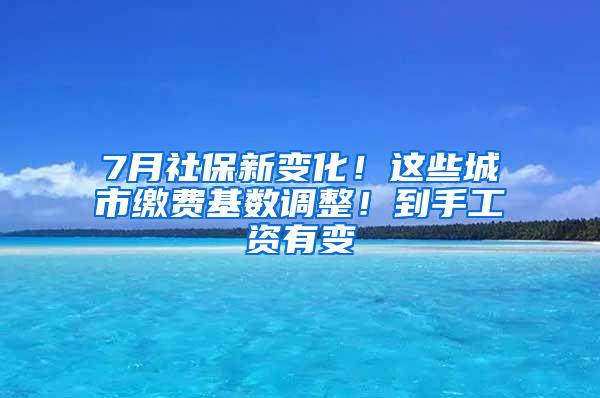 7月社保新变化！这些城市缴费基数调整！到手工资有变