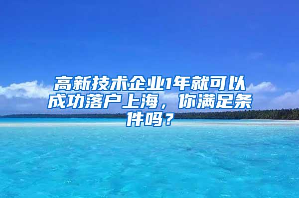 高新技术企业1年就可以成功落户上海，你满足条件吗？