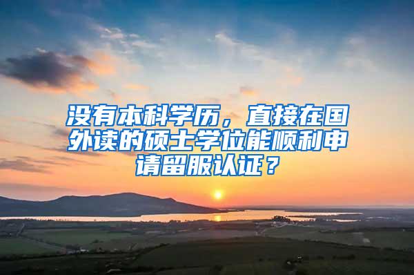 没有本科学历，直接在国外读的硕士学位能顺利申请留服认证？