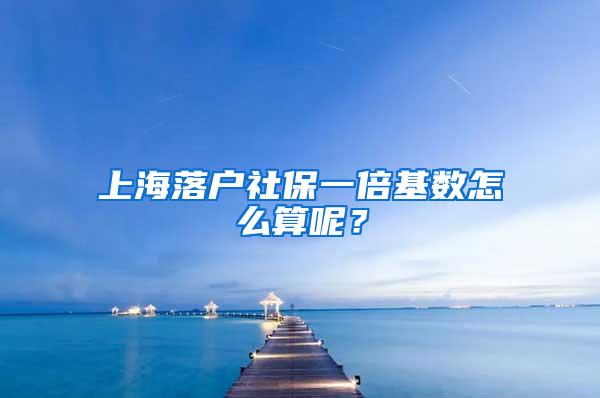 上海落户社保一倍基数怎么算呢？