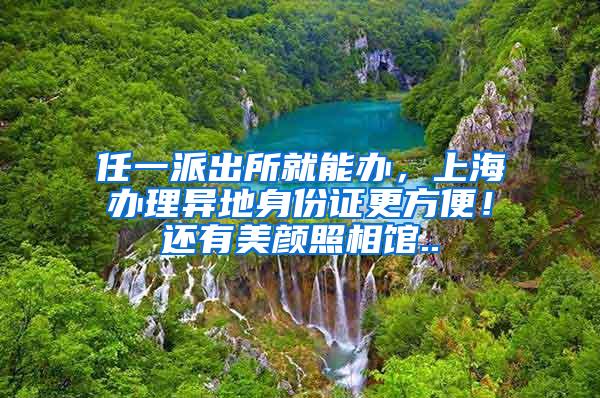 任一派出所就能办，上海办理异地身份证更方便！还有美颜照相馆..