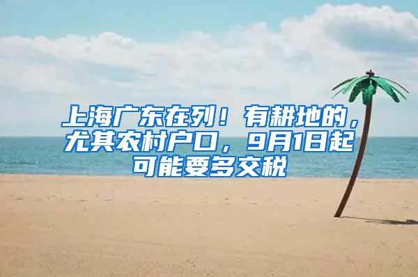 上海广东在列！有耕地的，尤其农村户口，9月1日起可能要多交税