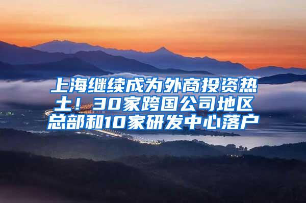 上海继续成为外商投资热土！30家跨国公司地区总部和10家研发中心落户